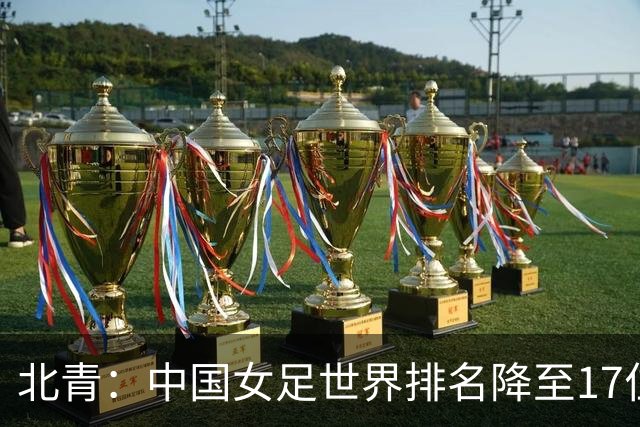 北青：中国女足世界排名降至17位，亚运会夺金难度略小于亚洲杯