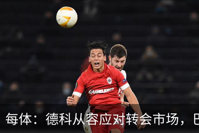每体：德科从容应对转会市场，巴萨夏窗稳步推进