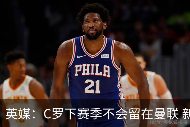 英媒：C罗下赛季不会留在曼联 新任主帅不会留他