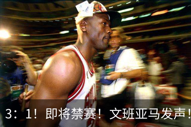 3：1！即将禁赛！文班亚马发声！必须追责…